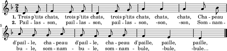 \relative d' { \autoBeamOff
\clef treble
\key f \major
\time 2/4
\set Score.tempoHideNote = ##t \tempo 4 = 120
\partial 4
d8 e |
f4 e8 f d4 f8 g a4 a a a8 bes |
a g g a g f f g f4 e d
\bar "|."
}
\addlyrics { \override LyricHyphen #'minimum-distance = #2.0
\set stanza = #"1." Trois p'tits chats, trois p'tits chats, trois p'tits chats, chats, chats,
Cha -- peau d'pail -- le, cha -- peau d'pail -- le, cha -- peau d'paille, paille, paille,
}
\addlyrics { \override LyricHyphen #'minimum-distance = #2.0
\set stanza = #"2." Pail -- las -- son, pail -- las -- son, pail -- las -- son, -son, -son,
Som -- nam -- bu -- le, som -- nam -- bu -- le, som -- nam -- bule, -bule, -bule…
}