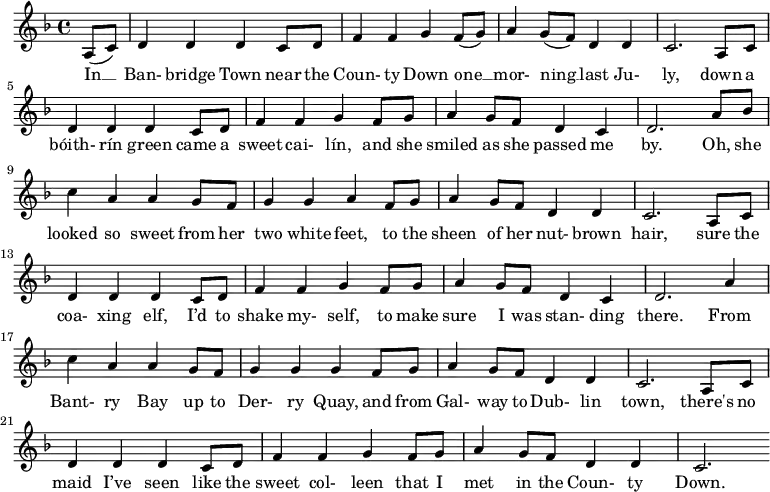 
\new Score {
 \new Staff {
 <<
 \new Voice = "one" \relative c' {
 \clef treble
 \key f \major
 \time 4/4
 
 \partial 8*2 a8( c) | d4 d d c8 d | f4 f g f8( g) | a4 g8( f) d4 d | c2. a8 c | d4 d d c8 d | f4 f g f8 g | a4 g8 f d4 c | d2. a'8 bes | c4 a a g8 f | g4 g a f8 g | a4 g8 f d4 d | c2. a8 c | d4 d d c8 d | f4 f g f8 g | a4 g8 f d4 c | d2. a'4 | c4 a a g8 f | g4 g g f8 g | a4 g8 f d4 d | c2. a8 c | d4 d d c8 d | f4 f g f8 g | a4 g8 f d4 d | c2.
 }
 \new Lyrics \lyricsto "one" {
 In __ Ban- bridge Town near the Coun- ty Down one __ mor- ning __ last Ju- ly, down a bóith- rín green came a sweet cai- lín, and she smiled as she passed me by. Oh, she looked so sweet from her two white feet, to the sheen of her nut- brown hair, sure the coa- xing elf, I’d to shake my- self, to make sure I was stan- ding there.

 From Bant- ry Bay up to Der- ry Quay, and from Gal- way to Dub- lin town, there's no maid I’ve seen like the sweet col- leen that I met in the Coun- ty Down.
 }
 >>
 }
}
