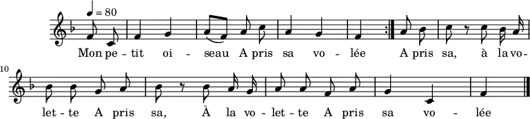 
\header {
  tagline = ##f
}

\score {
  \new Staff \with {
    \remove "Time_signature_engraver"
  }
<<
  \relative c' {
    \key f \major
    \time 2/4
    \tempo 4 = 80
    \set Score.currentBarNumber = #5
    \override TupletBracket #'bracket-visibility = ##f 
    \autoBeamOff

     %%%%%%%%%%%%%%%%%%%%%%%%%% À la volette
     \partial 4 \repeat volta 2 { f8 c f4 g a8[( f)] a8 c a4 g f }

     a8 bes c r8 c bes16 a bes8 bes g a bes r8 bes a16 g a8 a f a g4 c, f \bar "|."
  }

  \addlyrics {
     Mon pe -- tit oi -- seau__ A pris sa vo -- lée A pris sa, à la vo -- let -- te A pris sa, À la vo -- let -- te A pris sa vo -- lée
  } % Mon petit oi -- seau__ A pris sa vo -- lée
>>
  \layout {
    \context {
      \remove "Metronome_mark_engraver"
    }
  }
  \midi {}
}
