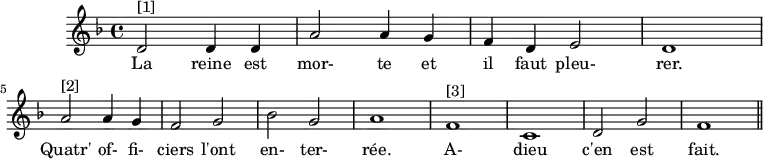 
\version "2.14.2"
\header {
  tagline = ##f
}

\score {
  \new Staff \with {
    %\remove "Time_signature_engraver"
  }
  \relative c' {
    \key f \major
    \time 4/4
    \tempo 4 = 80
    
    \clef treble
    \override Rest #'style = #'classical

    { \autoBeamOff d2^"[1]" d4 d | a'2 a4 g | f d e2 | d1 \break
      a'2^"[2]" a4 g | f2 g | bes g | a1 
      f1^"[3]" | c | d2 g | f1 \bar "||" }

    \addlyrics { La reine est mor- te et il faut pleu- rer. Quatr' of- fi- ciers l'ont en- ter- rée. A- dieu c'en est fait. }

  }
  \layout {
    \context {
      \Score
      \remove "Metronome_mark_engraver"
    }
  }
  \midi {}
}
